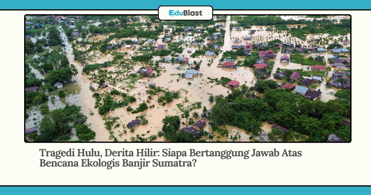 Tragedi Hulu, Derita Hilir: Siapa Bertanggung Jawab Atas Bencana Ekologis Banjir Sumatra?